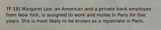 TF 18) Margaret Lee, an American and a private bank employee from New York, is assigned to work and reside in Paris for five years. She is most likely to be known as a repatriate in Paris.