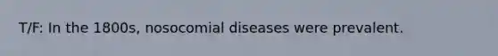 T/F: In the 1800s, nosocomial diseases were prevalent.