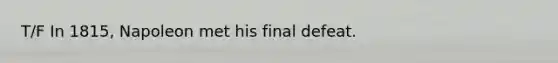 T/F In 1815, Napoleon met his final defeat.