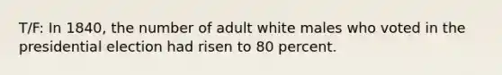 T/F: In 1840, the number of adult white males who voted in the presidential election had risen to 80 percent.