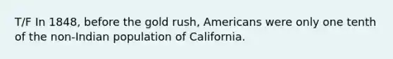 T/F In 1848, before the gold rush, Americans were only one tenth of the non-Indian population of California.