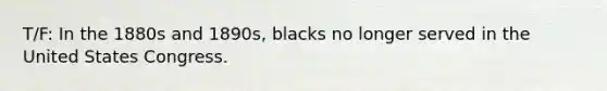 T/F: In the 1880s and 1890s, blacks no longer served in the United States Congress.