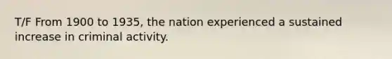 T/F From 1900 to 1935, the nation experienced a sustained increase in criminal activity.