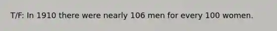 T/F: In 1910 there were nearly 106 men for every 100 women.