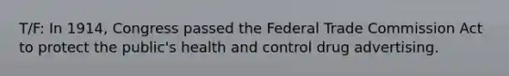 T/F: In 1914, Congress passed the Federal Trade Commission Act to protect the public's health and control drug advertising.