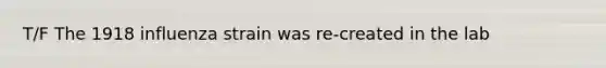 T/F The 1918 influenza strain was re-created in the lab