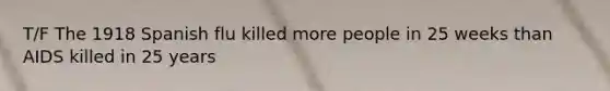 T/F The 1918 Spanish flu killed more people in 25 weeks than AIDS killed in 25 years