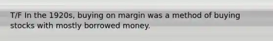 T/F In the 1920s, buying on margin was a method of buying stocks with mostly borrowed money.