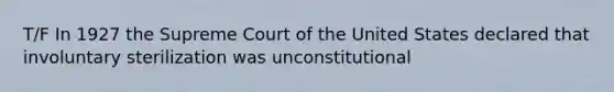 T/F In 1927 the Supreme Court of the United States declared that involuntary sterilization was unconstitutional