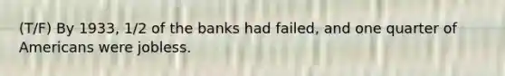 (T/F) By 1933, 1/2 of the banks had failed, and one quarter of Americans were jobless.