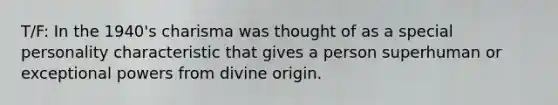 T/F: In the 1940's charisma was thought of as a special personality characteristic that gives a person superhuman or exceptional powers from divine origin.