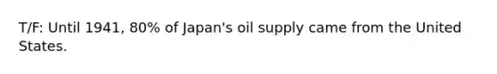 T/F: Until 1941, 80% of Japan's oil supply came from the United States.