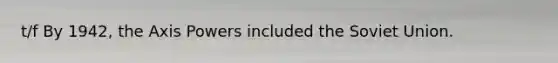 t/f By 1942, the Axis Powers included the Soviet Union.