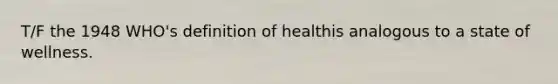 T/F the 1948 WHO's definition of healthis analogous to a state of wellness.