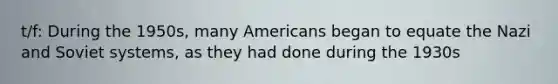 t/f: During the 1950s, many Americans began to equate the Nazi and Soviet systems, as they had done during the 1930s