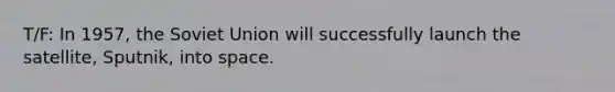 T/F: In 1957, the Soviet Union will successfully launch the satellite, Sputnik, into space.