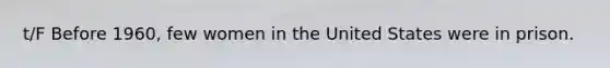 t/F Before 1960, few women in the United States were in prison.