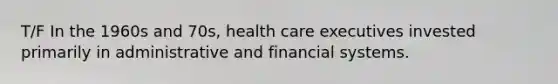 T/F In the 1960s and 70s, health care executives invested primarily in administrative and financial systems.