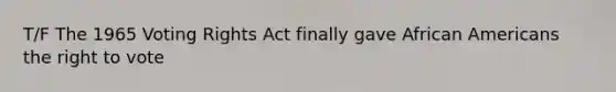 T/F The 1965 Voting Rights Act finally gave <a href='https://www.questionai.com/knowledge/kktT1tbvGH-african-americans' class='anchor-knowledge'>african americans</a> <a href='https://www.questionai.com/knowledge/kr9tEqZQot-the-right-to-vote' class='anchor-knowledge'>the right to vote</a>