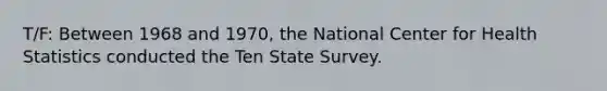 T/F: Between 1968 and 1970, the National Center for Health Statistics conducted the Ten State Survey.