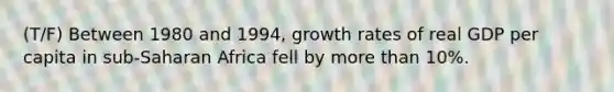 (T/F) Between 1980 and 1994, growth rates of real GDP per capita in sub-Saharan Africa fell by more than 10%.