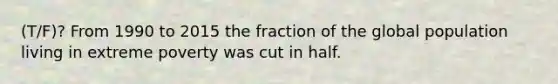 (T/F)? From 1990 to 2015 the fraction of the global population living in extreme poverty was cut in half.