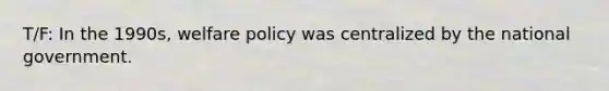 T/F: In the 1990s, <a href='https://www.questionai.com/knowledge/kPMV9hCl9K-welfare-policy' class='anchor-knowledge'>welfare policy</a> was centralized by the national government.