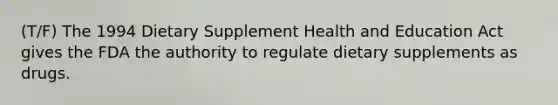 (T/F) The 1994 Dietary Supplement Health and Education Act gives the FDA the authority to regulate dietary supplements as drugs.