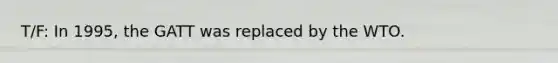 T/F: In 1995, the GATT was replaced by the WTO.