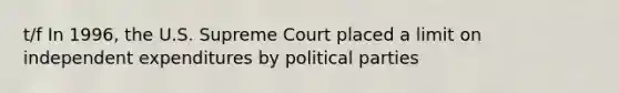 t/f In 1996, the U.S. Supreme Court placed a limit on independent expenditures by political parties