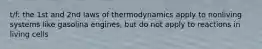 t/f: the 1st and 2nd laws of thermodynamics apply to nonliving systems like gasolina engines, but do not apply to reactions in living cells