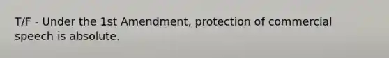 T/F - Under the 1st Amendment, protection of commercial speech is absolute.