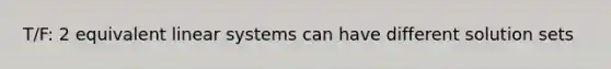 T/F: 2 equivalent linear systems can have different solution sets