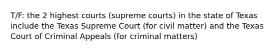 T/F: the 2 highest courts (supreme courts) in the state of Texas include the Texas Supreme Court (for civil matter) and the Texas Court of Criminal Appeals (for criminal matters)