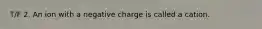 T/F 2. An ion with a negative charge is called a cation.