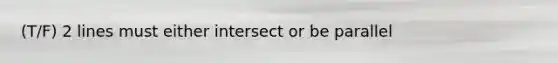 (T/F) 2 lines must either intersect or be parallel