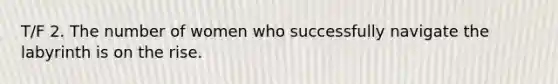 T/F 2. The number of women who successfully navigate the labyrinth is on the rise.