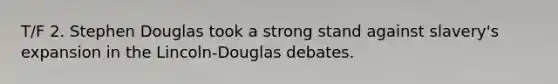 T/F 2. Stephen Douglas took a strong stand against slavery's expansion in the Lincoln-Douglas debates.