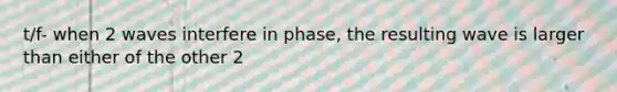 t/f- when 2 waves interfere in phase, the resulting wave is larger than either of the other 2