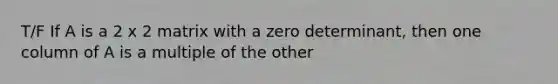 T/F If A is a 2 x 2 matrix with a zero determinant, then one column of A is a multiple of the other