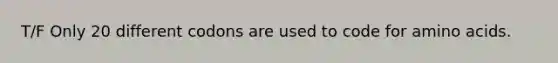 T/F Only 20 different codons are used to code for amino acids.