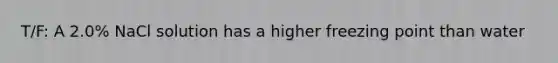 T/F: A 2.0% NaCl solution has a higher freezing point than water