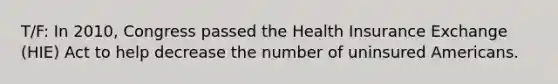 T/F: In 2010, Congress passed the Health Insurance Exchange (HIE) Act to help decrease the number of uninsured Americans.