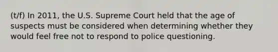 (t/f) In 2011, the U.S. Supreme Court held that the age of suspects must be considered when determining whether they would feel free not to respond to police questioning.