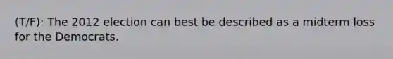 (T/F): The 2012 election can best be described as a midterm loss for the Democrats.