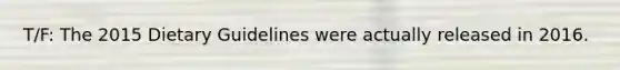 T/F: The 2015 Dietary Guidelines were actually released in 2016.