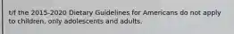 t/f the 2015-2020 Dietary Guidelines for Americans do not apply to children, only adolescents and adults.