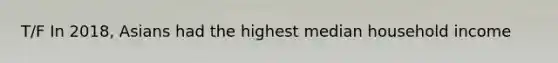 T/F In 2018, Asians had the highest median household income