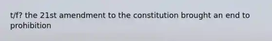 t/f? the 21st amendment to the constitution brought an end to prohibition