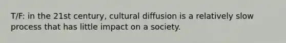 T/F: in the 21st century, cultural diffusion is a relatively slow process that has little impact on a society.